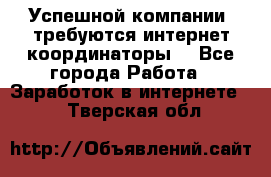 Успешной компании, требуются интернет координаторы! - Все города Работа » Заработок в интернете   . Тверская обл.